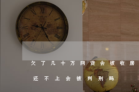 欠了几十万网贷会被收房子吗(几十万的网贷还不上会被判刑吗)