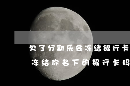 欠了分期乐会冻结银行卡吗(分期乐不还款会冻结你名下的银行卡吗)
