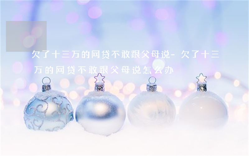 欠了十三万的网贷不敢跟父母说-欠了十三万的网贷不敢跟父母说怎么办