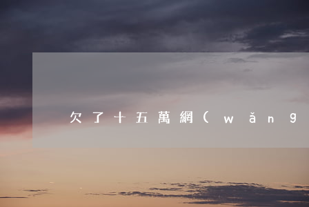 欠了十五萬網(wǎng)貸怎么辦呀