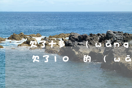 欠了十多萬網(wǎng)貸怎么跟老公說(欠了10萬的網(wǎng)貸不敢跟老公說)