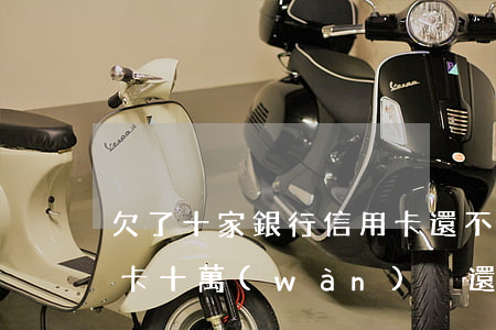 欠了十家銀行信用卡還不起(五家銀行欠信用卡十萬(wàn)沒還)