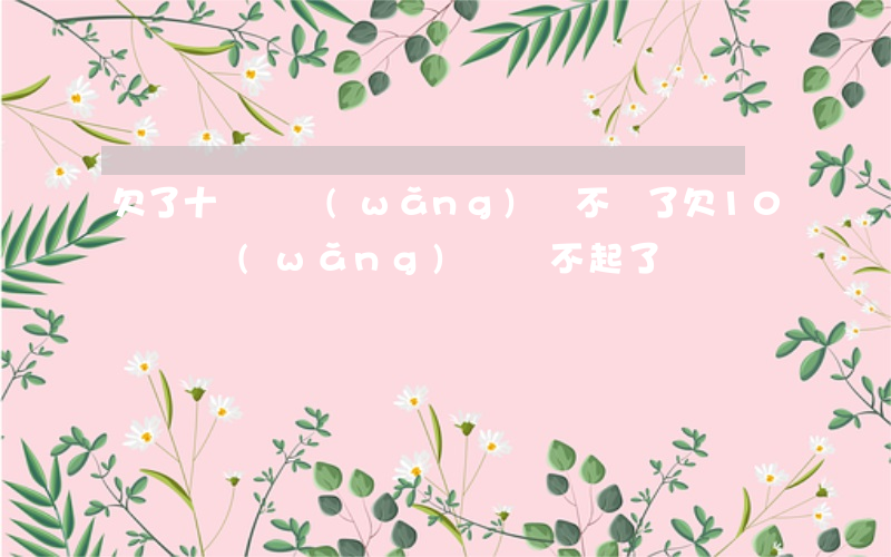欠了十幾個網(wǎng)貸不還了(欠10幾個網(wǎng)貸還不起了)