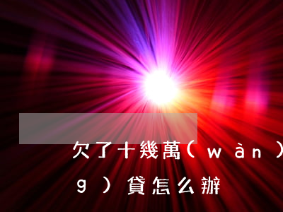 欠了十幾萬(wàn)信用卡加網(wǎng)貸怎么辦