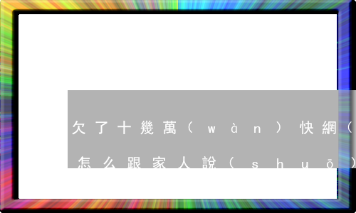 欠了十幾萬(wàn)快網(wǎng)貸怎么跟家人說(shuō)-