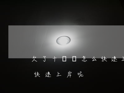 欠了十幾萬怎么快速上岸-欠了十幾萬怎么快速上岸呢
