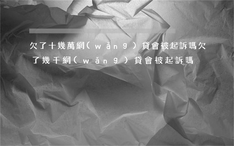 欠了十幾萬網(wǎng)貸會被起訴嗎(欠了幾千網(wǎng)貸會被起訴嗎)