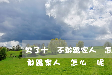 欠了十萬不敢跟家人說怎么辦-欠了十萬不敢跟家人說怎么辦呢