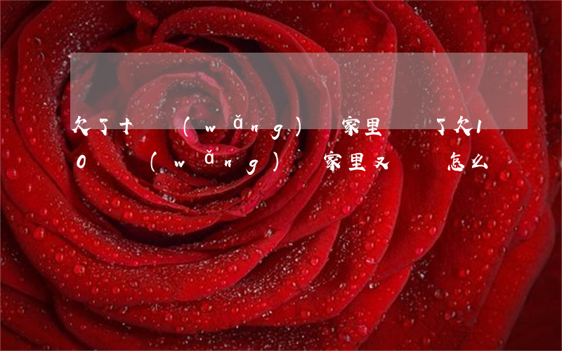 欠了十萬網(wǎng)貸家里沒錢了(欠10萬網(wǎng)貸家里又沒錢怎么辦?)