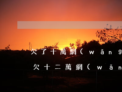 欠了十萬網(wǎng)貸怎么向家人開口(欠十二萬網(wǎng)貸不想告訴家里怎么上岸)