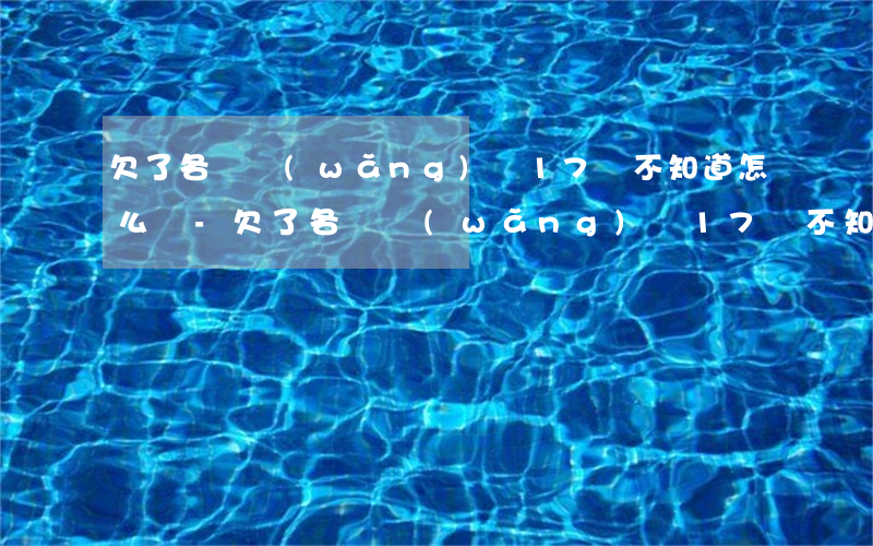 欠了各種網(wǎng)貸17萬不知道怎么辦-欠了各種網(wǎng)貸17萬不知道怎么辦呢