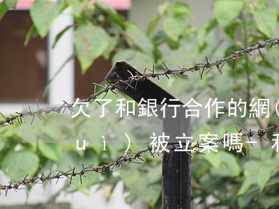 欠了和銀行合作的網(wǎng)貸會(huì)被立案嗎-和銀行合作的網(wǎng)貸不還會(huì)怎樣