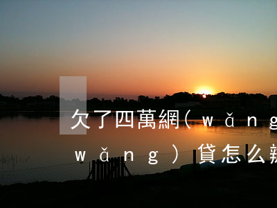 欠了四萬網(wǎng)貸不(欠了四萬網(wǎng)貸怎么辦)