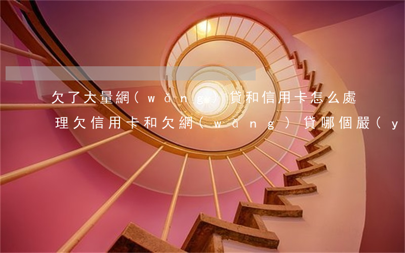 欠了大量網(wǎng)貸和信用卡怎么處理(欠信用卡和欠網(wǎng)貸哪個嚴(yán)重)