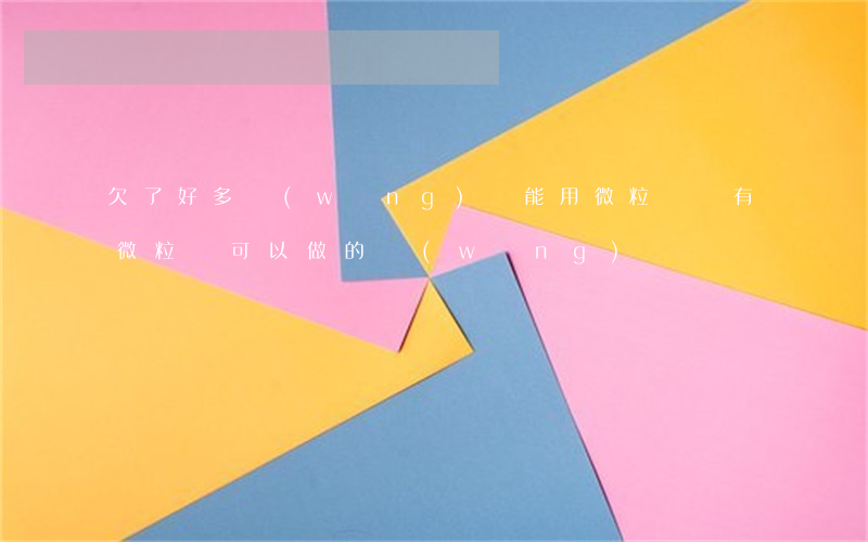 欠了好多網(wǎng)貸能用微粒貸嗎(有微粒貸可以做的網(wǎng)貸)