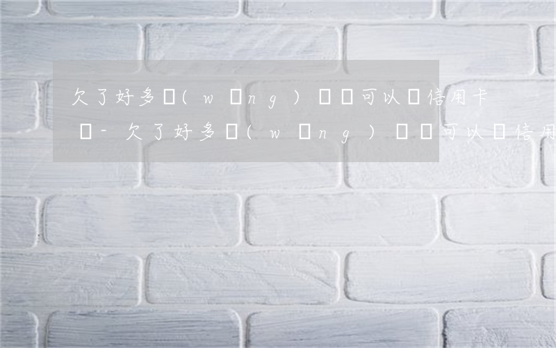 欠了好多網(wǎng)貸還可以辦信用卡嗎-欠了好多網(wǎng)貸還可以辦信用卡嗎知乎