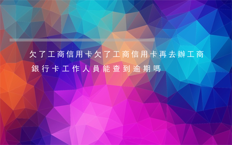 欠了工商信用卡 欠了工商信用卡再去辦工商銀行卡工作人員能查到逾期嗎