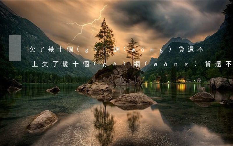 欠了幾十個(gè)網(wǎng)貸還不上(欠了幾十個(gè)網(wǎng)貸還不上)