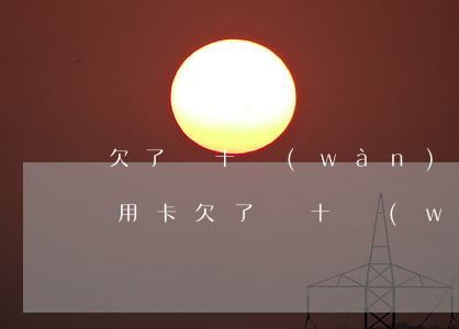 欠了幾十萬(wàn)網(wǎng)貸信用卡(欠了幾十萬(wàn)網(wǎng)貸信用卡怎么辦)
