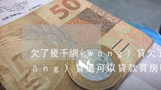 欠了幾千網(wǎng)貸(欠了幾千網(wǎng)貸還可以貸款買房嗎)
