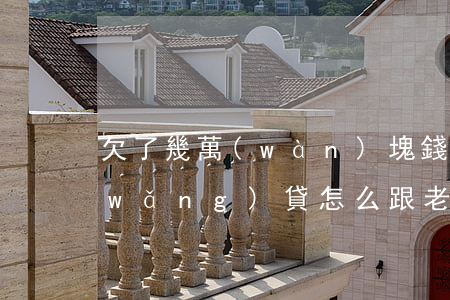 欠了幾萬(wàn)塊錢(qián)網(wǎng)貸怎么跟老公開(kāi)口(欠了網(wǎng)貸怎么告訴老公)