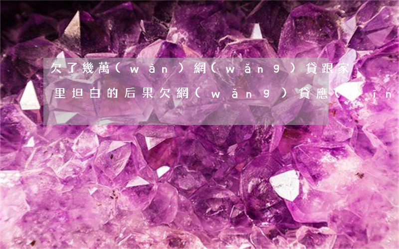 欠了幾萬(wàn)網(wǎng)貸跟家里坦白的后果(欠網(wǎng)貸應(yīng)該跟家里坦白嗎)
