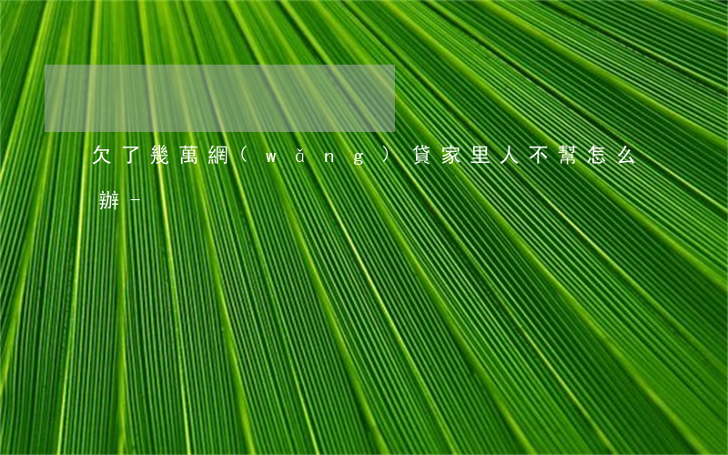 欠了幾萬網(wǎng)貸家里人不幫怎么辦-