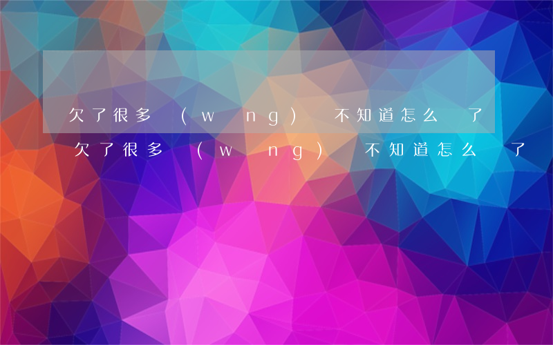 欠了很多網(wǎng)貸 不知道怎么還了(欠了很多網(wǎng)貸 不知道怎么還了)