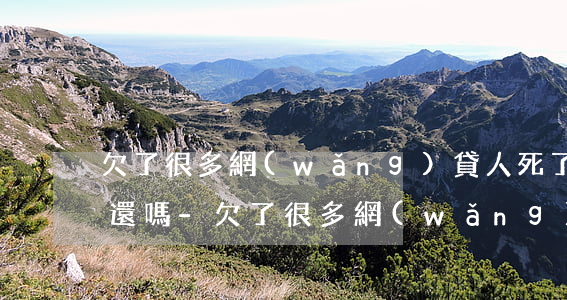 欠了很多網(wǎng)貸人死了還要家人還嗎-欠了很多網(wǎng)貸人死了還要家人還嗎?