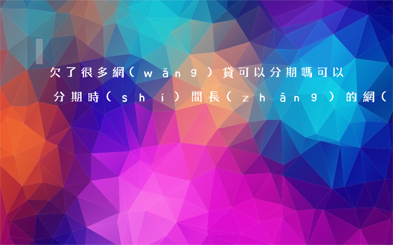 欠了很多網(wǎng)貸可以分期嗎(可以分期時(shí)間長(zhǎng)的網(wǎng)貸)