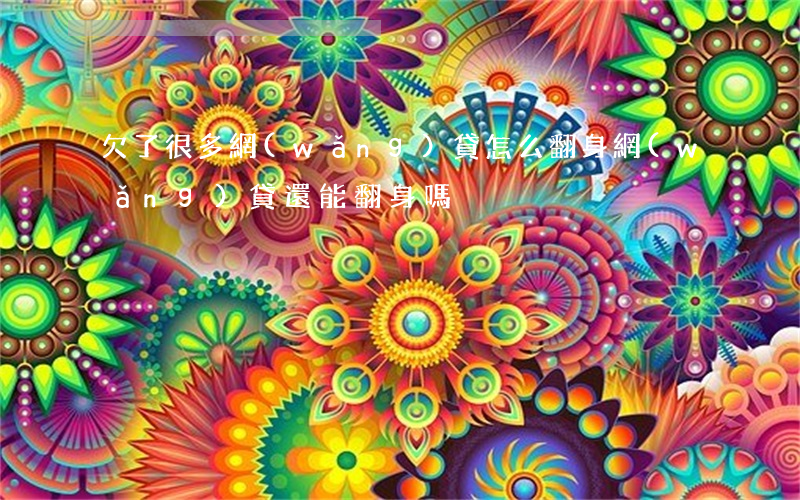 欠了很多網(wǎng)貸怎么翻身(網(wǎng)貸還能翻身嗎)
