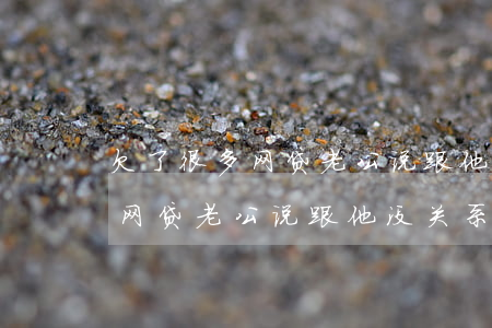 欠了很多网贷老公说跟他没关系-欠了很多网贷老公说跟他没关系怎么办