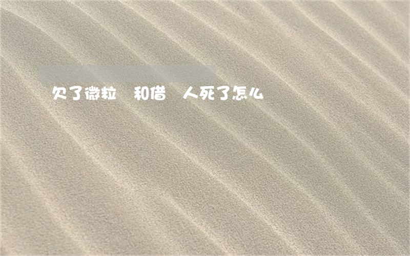 欠了微粒貸和借唄人死了怎么還