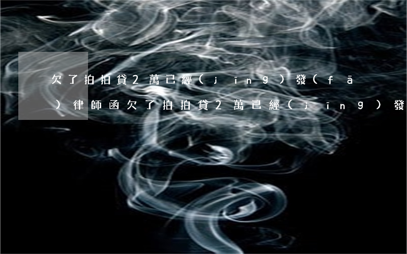 欠了拍拍貸2萬已經(jīng)發(fā)律師函(欠了拍拍貸2萬已經(jīng)發(fā)律師函)