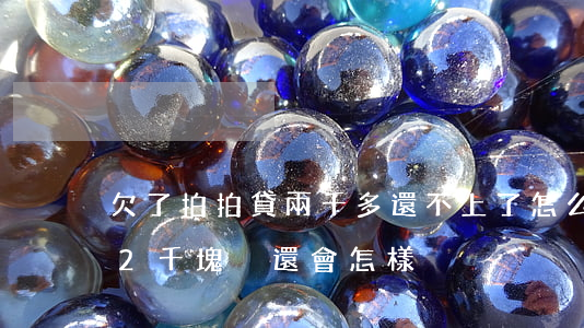 欠了拍拍貸兩千多還不上了怎么辦-拍拍貸2千塊沒還會怎樣