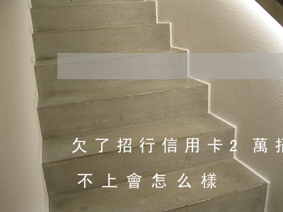 欠了招行信用卡2萬(招商銀行欠了2萬多,還不上會怎么樣?)