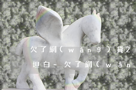 欠了網(wǎng)貸20萬該不該向老公坦白-欠了網(wǎng)貸20萬該不該向老公坦白呢