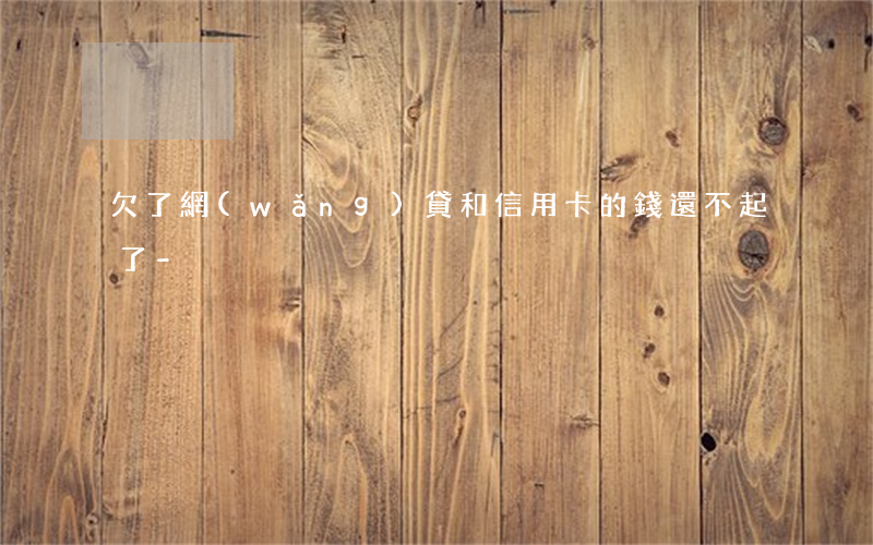欠了網(wǎng)貸和信用卡的錢還不起了-