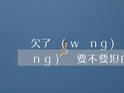 欠了網(wǎng)貸坦白后果(欠網(wǎng)貸要不要坦白)