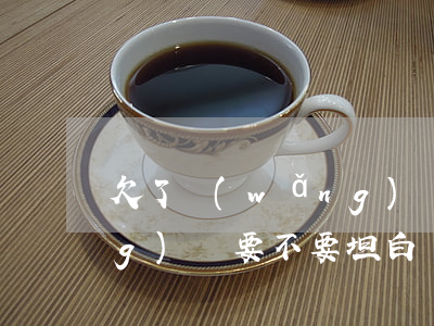 欠了網(wǎng)貸坦白書(欠網(wǎng)貸要不要坦白)