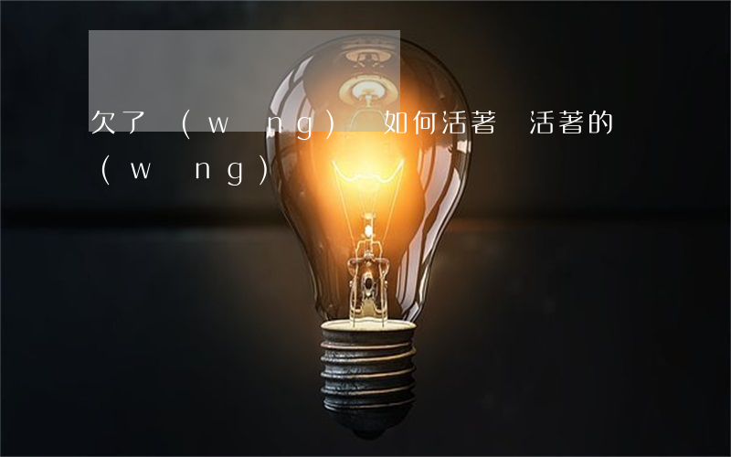 欠了網(wǎng)貸如何活著(還活著的網(wǎng)貸)