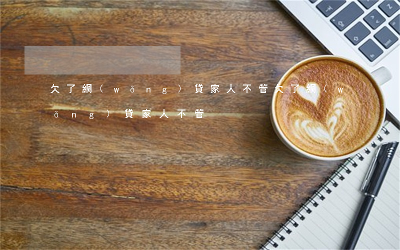 欠了網(wǎng)貸家人不管(欠了網(wǎng)貸家人不管)