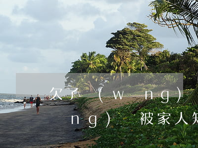 欠了網(wǎng)貸家里知道了(欠網(wǎng)貸被家人知道了怎么辦)