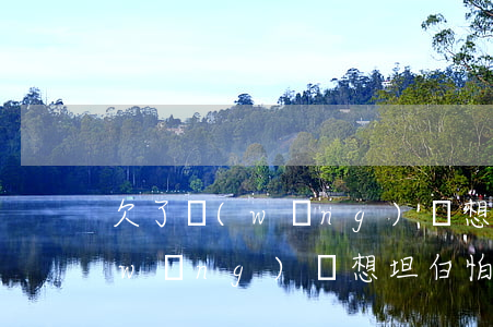 欠了網(wǎng)貸想跟父母坦白(欠網(wǎng)貸想坦白怕父母承受不住)