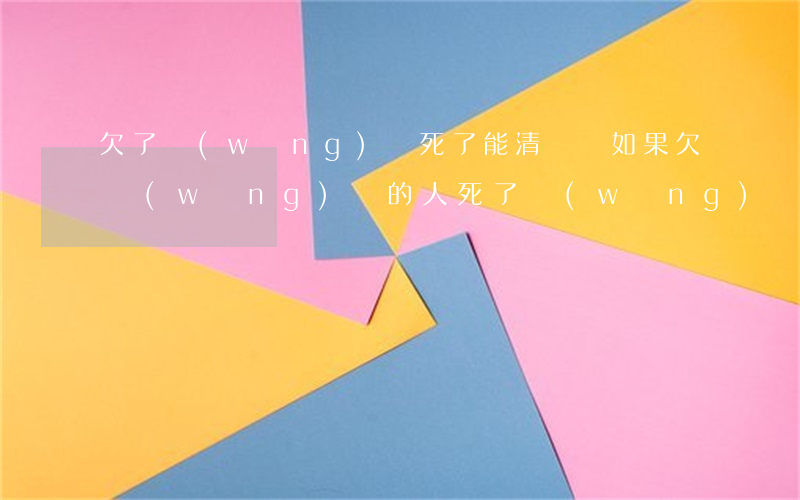 欠了網(wǎng)貸死了能清賬嗎(如果欠網(wǎng)貸的人死了,網(wǎng)貸還用還嗎)