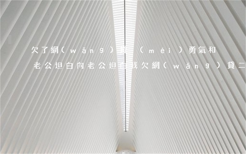 欠了網(wǎng)貸沒(méi)勇氣和老公坦白(向老公坦白我欠網(wǎng)貸二十多萬(wàn))