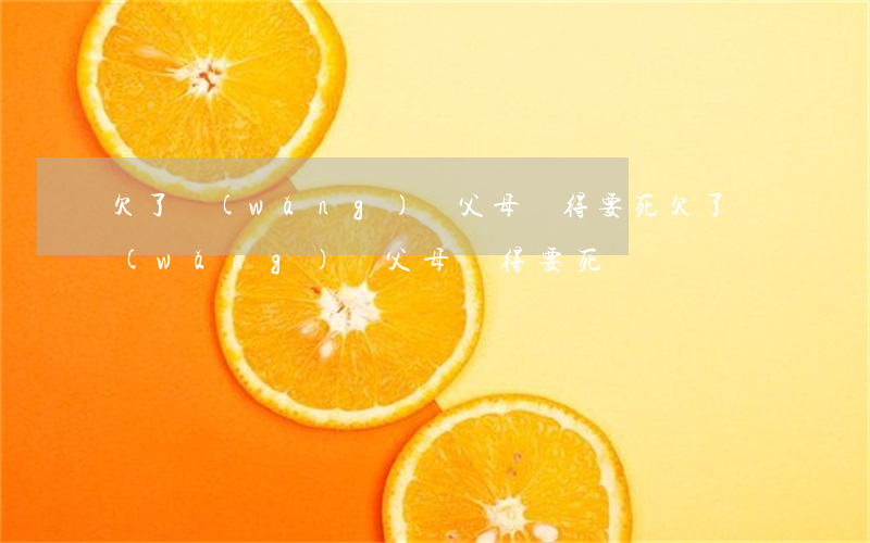 欠了網(wǎng)貸父母氣得要死(欠了網(wǎng)貸父母氣得要死)