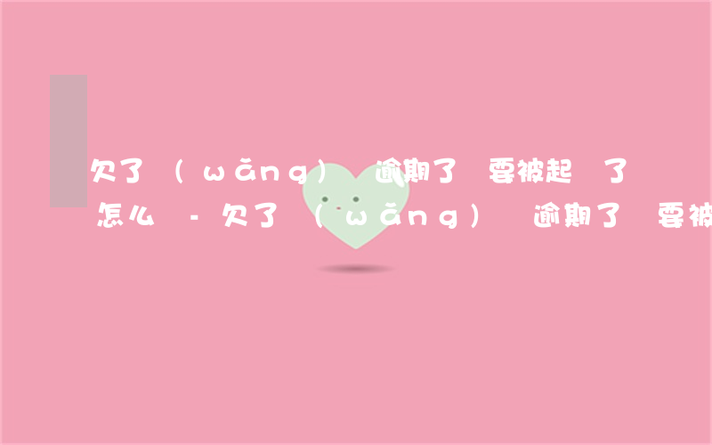 欠了網(wǎng)貸逾期了說要被起訴了怎么辦-欠了網(wǎng)貸逾期了說要被起訴了怎么辦呢
