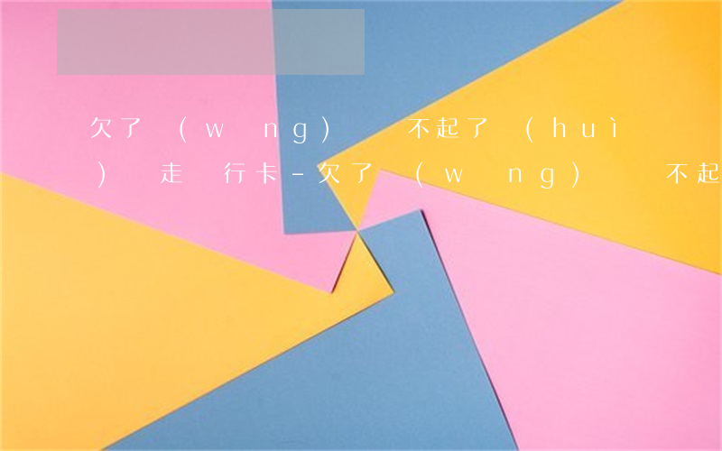 欠了網(wǎng)貸還不起了會(huì)劃走銀行卡-欠了網(wǎng)貸還不起了會(huì)劃走銀行卡嗎