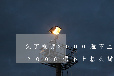 欠了網貸2000還不上怎么辦-欠了網貸2000還不上怎么辦呢